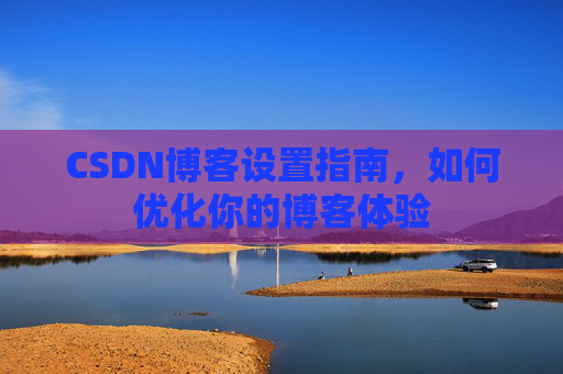 CSDN博客设置指南，如何优化你的博客体验